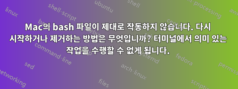 Mac의 bash 파일이 제대로 작동하지 않습니다. 다시 시작하거나 제거하는 방법은 무엇입니까? 터미널에서 의미 있는 작업을 수행할 수 없게 됩니다.