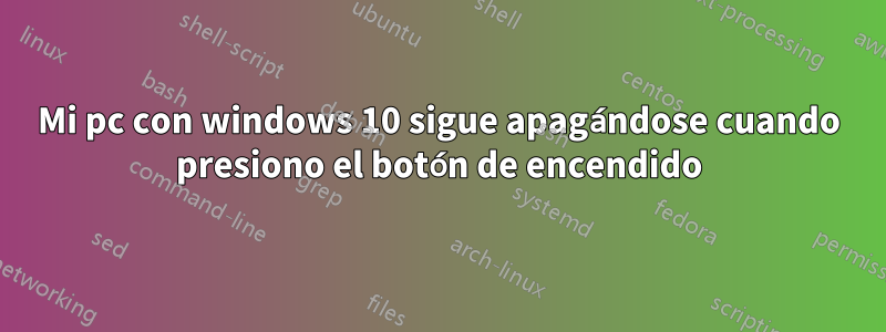 Mi pc con windows 10 sigue apagándose cuando presiono el botón de encendido