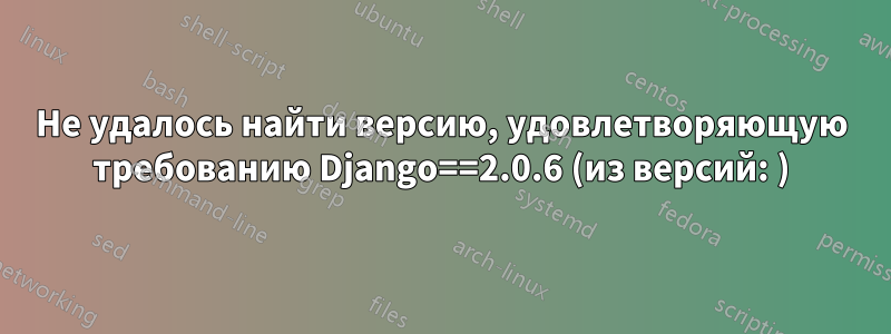 Не удалось найти версию, удовлетворяющую требованию Django==2.0.6 (из версий: )