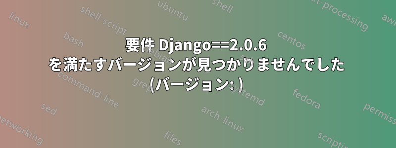 要件 Django==2.0.6 を満たすバージョンが見つかりませんでした (バージョン: )