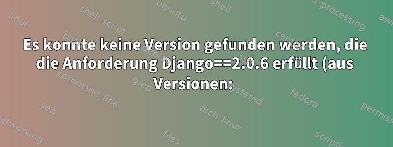 Es konnte keine Version gefunden werden, die die Anforderung Django==2.0.6 erfüllt (aus Versionen: )