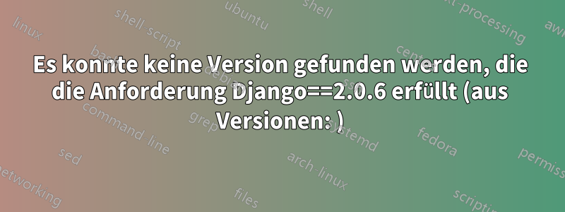 Es konnte keine Version gefunden werden, die die Anforderung Django==2.0.6 erfüllt (aus Versionen: )