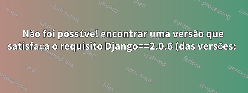Não foi possível encontrar uma versão que satisfaça o requisito Django==2.0.6 (das versões: )