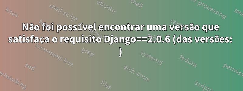 Não foi possível encontrar uma versão que satisfaça o requisito Django==2.0.6 (das versões: )