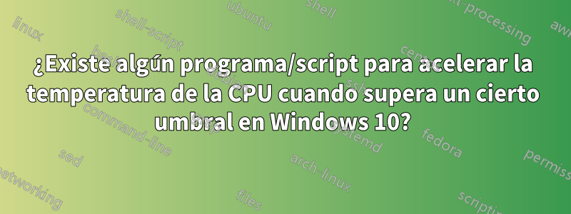 ¿Existe algún programa/script para acelerar la temperatura de la CPU cuando supera un cierto umbral en Windows 10?