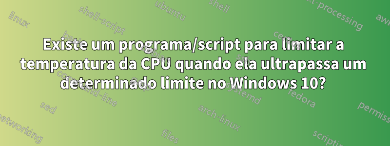 Existe um programa/script para limitar a temperatura da CPU quando ela ultrapassa um determinado limite no Windows 10?