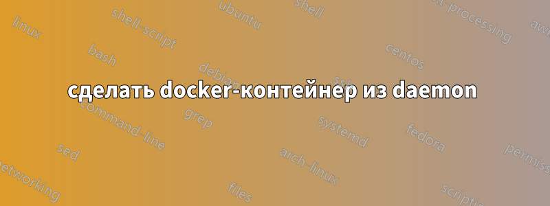 сделать docker-контейнер из daemon