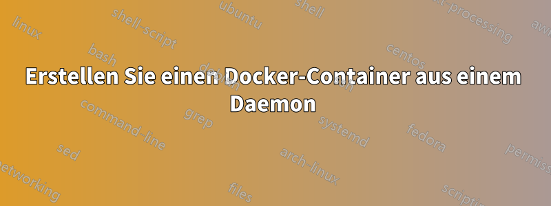 Erstellen Sie einen Docker-Container aus einem Daemon