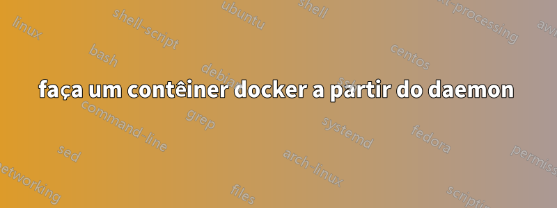 faça um contêiner docker a partir do daemon