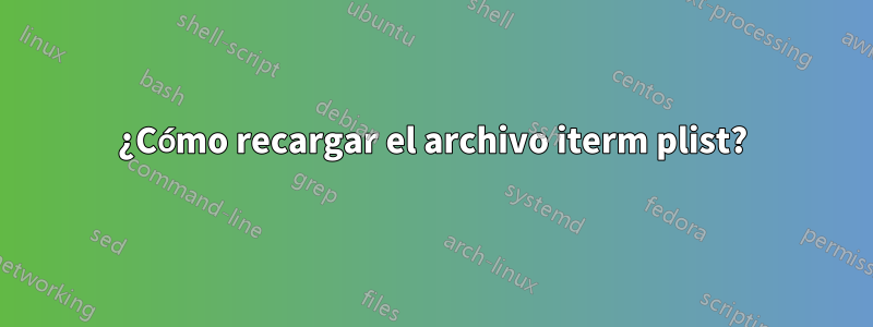 ¿Cómo recargar el archivo iterm plist?