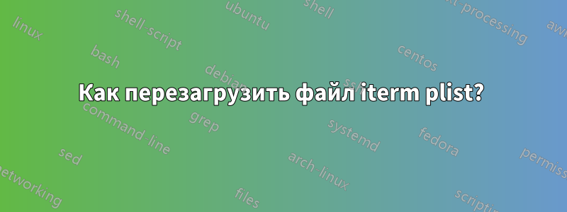 Как перезагрузить файл iterm plist?