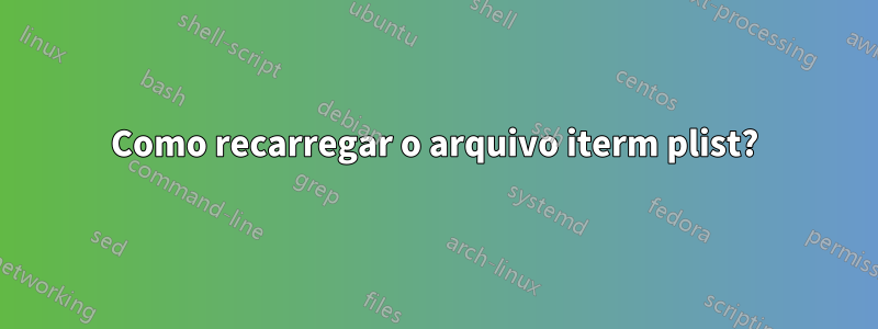 Como recarregar o arquivo iterm plist?