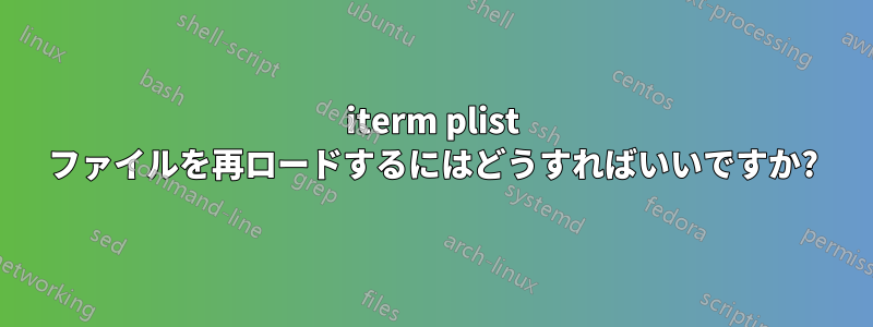 iterm plist ファイルを再ロードするにはどうすればいいですか?