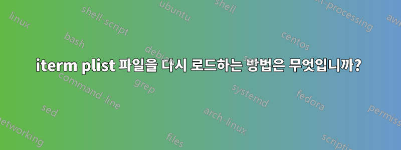 iterm plist 파일을 다시 로드하는 방법은 무엇입니까?