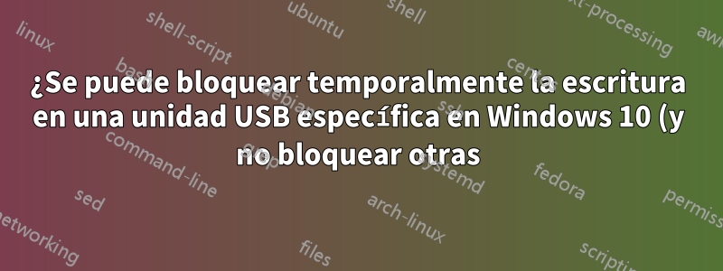 ¿Se puede bloquear temporalmente la escritura en una unidad USB específica en Windows 10 (y no bloquear otras)?