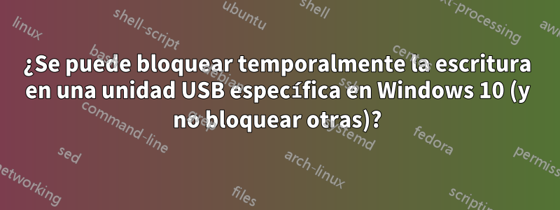 ¿Se puede bloquear temporalmente la escritura en una unidad USB específica en Windows 10 (y no bloquear otras)?