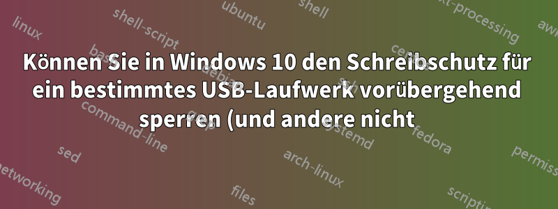 Können Sie in Windows 10 den Schreibschutz für ein bestimmtes USB-Laufwerk vorübergehend sperren (und andere nicht)?