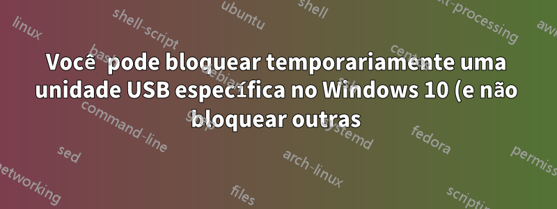 Você pode bloquear temporariamente uma unidade USB específica no Windows 10 (e não bloquear outras)?