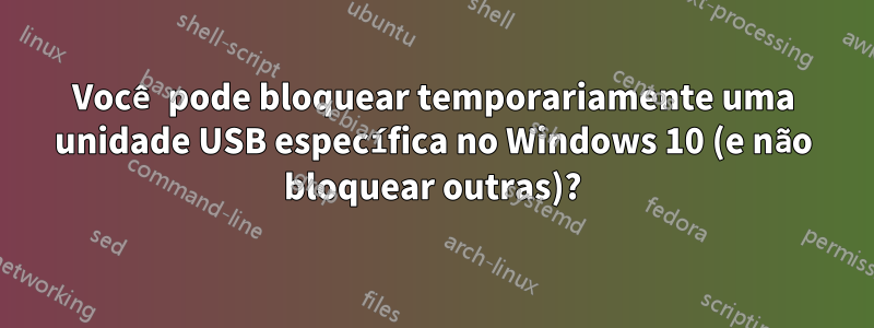 Você pode bloquear temporariamente uma unidade USB específica no Windows 10 (e não bloquear outras)?