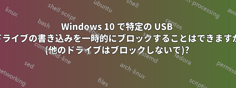 Windows 10 で特定の USB ドライブの書き込みを一時的にブロックすることはできますか (他のドライブはブロックしないで)?