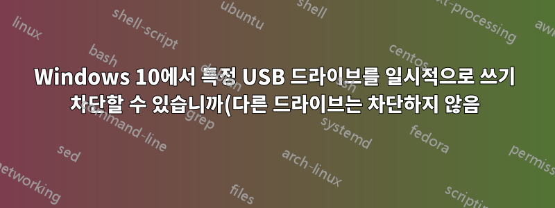Windows 10에서 특정 USB 드라이브를 일시적으로 쓰기 차단할 수 있습니까(다른 드라이브는 차단하지 않음)?