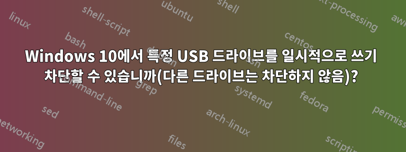 Windows 10에서 특정 USB 드라이브를 일시적으로 쓰기 차단할 수 있습니까(다른 드라이브는 차단하지 않음)?