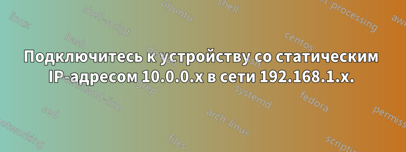 Подключитесь к устройству со статическим IP-адресом 10.0.0.x в сети 192.168.1.x.