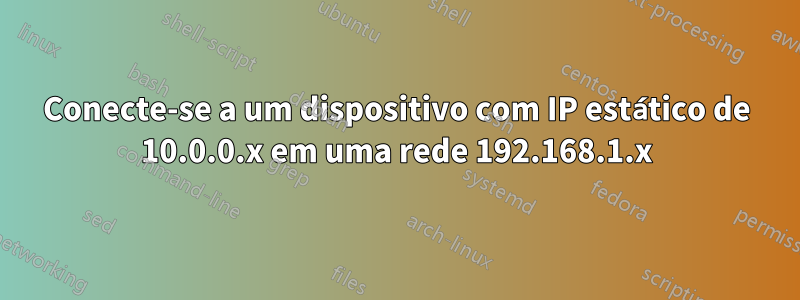 Conecte-se a um dispositivo com IP estático de 10.0.0.x em uma rede 192.168.1.x