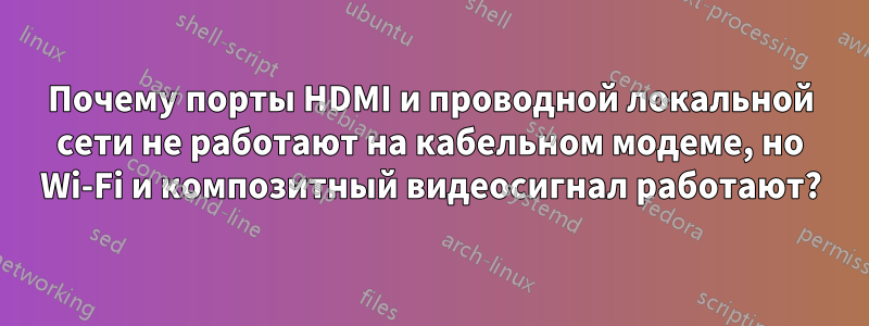 Почему порты HDMI и проводной локальной сети не работают на кабельном модеме, но Wi-Fi и композитный видеосигнал работают?