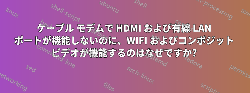 ケーブル モデムで HDMI および有線 LAN ポートが機能しないのに、WIFI およびコンポジット ビデオが機能するのはなぜですか?