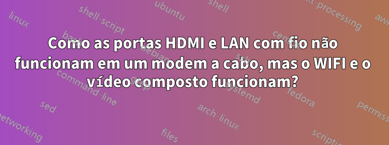 Como as portas HDMI e LAN com fio não funcionam em um modem a cabo, mas o WIFI e o vídeo composto funcionam?