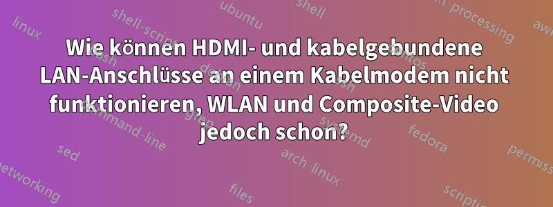 Wie können HDMI- und kabelgebundene LAN-Anschlüsse an einem Kabelmodem nicht funktionieren, WLAN und Composite-Video jedoch schon?