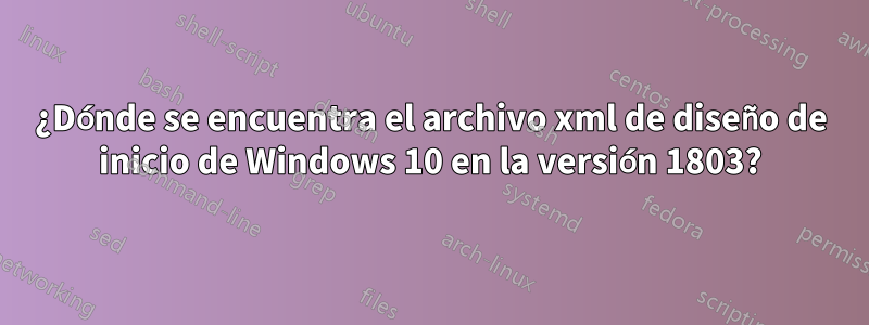 ¿Dónde se encuentra el archivo xml de diseño de inicio de Windows 10 en la versión 1803?