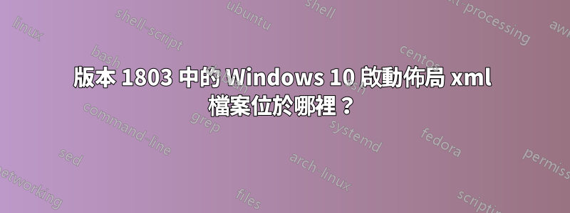 版本 1803 中的 Windows 10 啟動佈局 xml 檔案位於哪裡？