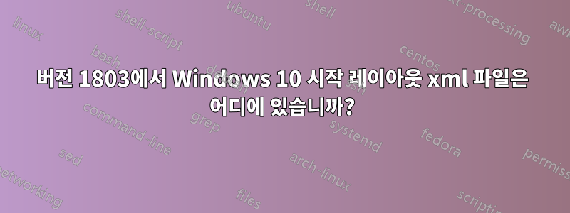 버전 1803에서 Windows 10 시작 레이아웃 xml 파일은 어디에 있습니까?