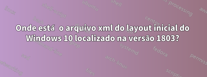 Onde está o arquivo xml do layout inicial do Windows 10 localizado na versão 1803?