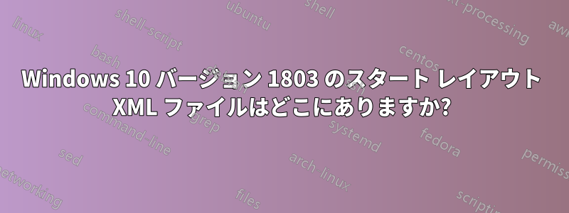 Windows 10 バージョン 1803 のスタート レイアウト XML ファイルはどこにありますか?