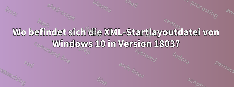 Wo befindet sich die XML-Startlayoutdatei von Windows 10 in Version 1803?