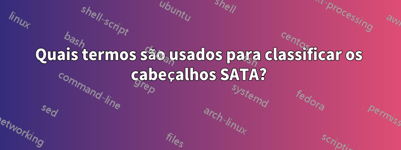 Quais termos são usados ​​para classificar os cabeçalhos SATA?