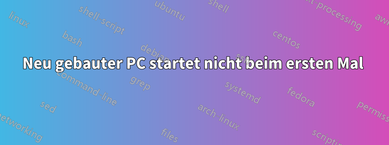 Neu gebauter PC startet nicht beim ersten Mal