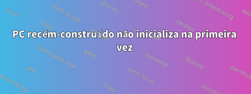 PC recém-construído não inicializa na primeira vez