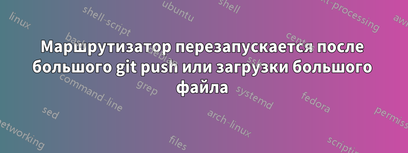 Маршрутизатор перезапускается после большого git push или загрузки большого файла