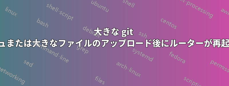 大きな git プッシュまたは大きなファイルのアップロード後にルーターが再起動する