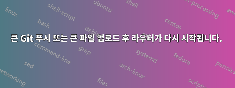 큰 Git 푸시 또는 큰 파일 업로드 후 라우터가 다시 시작됩니다.