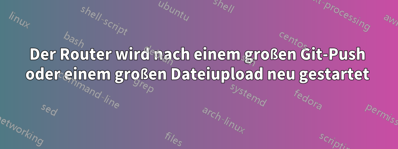 Der Router wird nach einem großen Git-Push oder einem großen Dateiupload neu gestartet