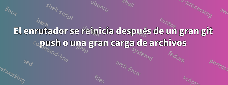 El enrutador se reinicia después de un gran git push o una gran carga de archivos