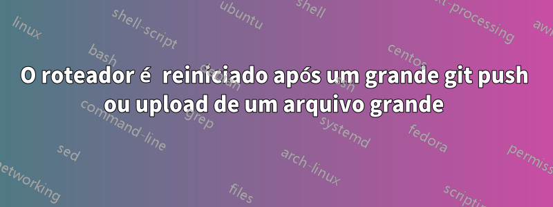 O roteador é reiniciado após um grande git push ou upload de um arquivo grande