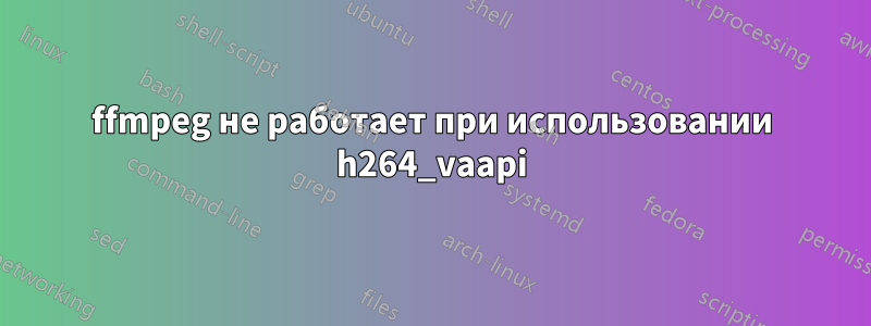 ffmpeg не работает при использовании h264_vaapi