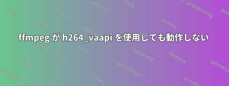 ffmpeg が h264_vaapi を使用しても動作しない