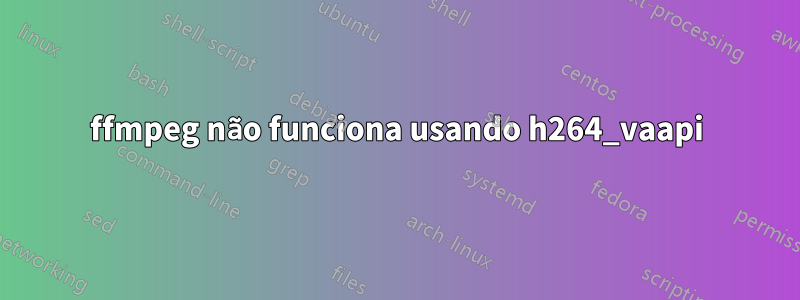 ffmpeg não funciona usando h264_vaapi